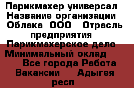 Парикмахер-универсал › Название организации ­ Облака, ООО › Отрасль предприятия ­ Парикмахерское дело › Минимальный оклад ­ 6 000 - Все города Работа » Вакансии   . Адыгея респ.